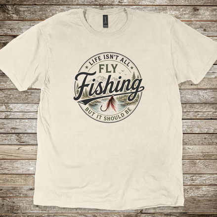 Life Isn't All Fly Fishing But It Should Be T-Shirt - Fly Fishing Tee