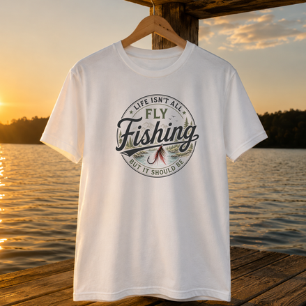 Life Isn't All Fly Fishing But It Should Be T-Shirt - Fly Fishing Tee